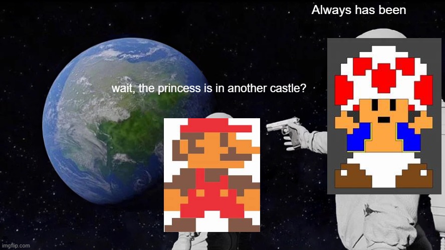 Always Has Been Meme | Always has been; wait, the princess is in another castle? | image tagged in memes,always has been | made w/ Imgflip meme maker