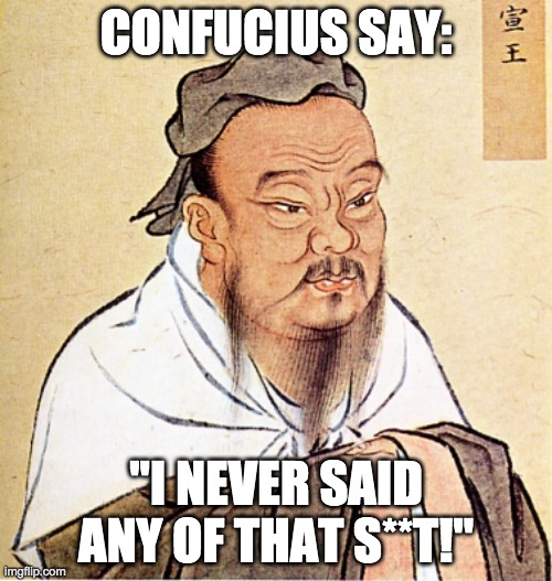 Hmmm.... | CONFUCIUS SAY:; "I NEVER SAID ANY OF THAT S**T!" | image tagged in wise confusius,confucius says,funny,fake,bullshit | made w/ Imgflip meme maker