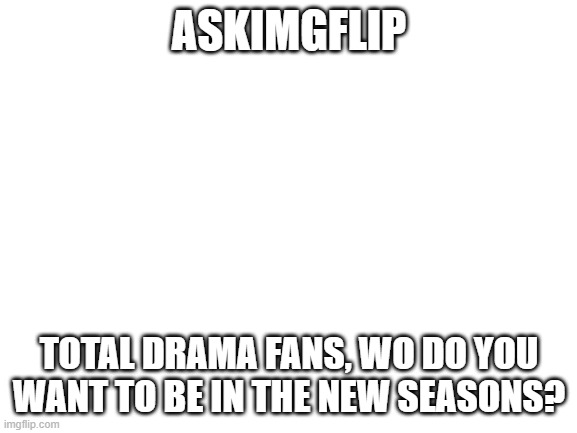 im so excited! | ASKIMGFLIP; TOTAL DRAMA FANS, WO DO YOU WANT TO BE IN THE NEW SEASONS? | image tagged in blank white template,total drama | made w/ Imgflip meme maker