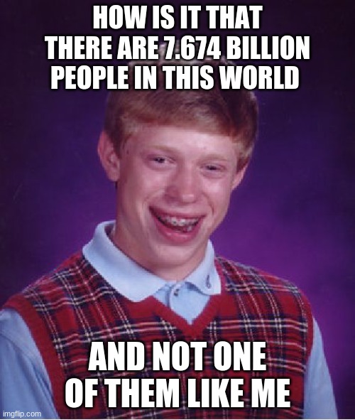 Bad Luck Brian Meme | HOW IS IT THAT THERE ARE 7.674 BILLION PEOPLE IN THIS WORLD; AND NOT ONE OF THEM LIKE ME | image tagged in memes,bad luck brian | made w/ Imgflip meme maker