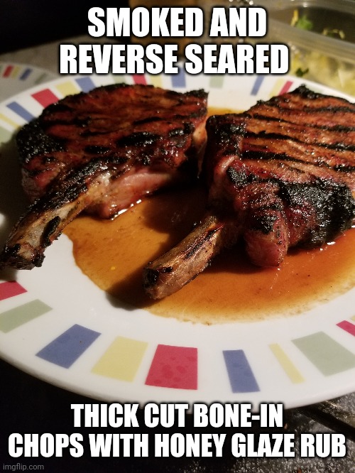These turned out amazing... | SMOKED AND REVERSE SEARED; THICK CUT BONE-IN CHOPS WITH HONEY GLAZE RUB | image tagged in pork,chops,smokers rule | made w/ Imgflip meme maker