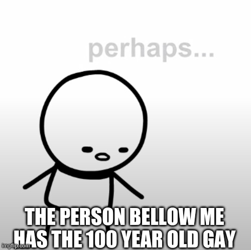 Perhaps. | THE PERSON BELLOW ME HAS THE 100 YEAR OLD GAY | image tagged in perhaps | made w/ Imgflip meme maker