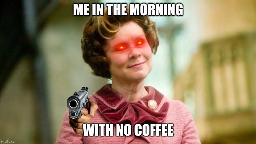 umbridge | ME IN THE MORNING; WITH NO COFFEE | image tagged in umbridge | made w/ Imgflip meme maker