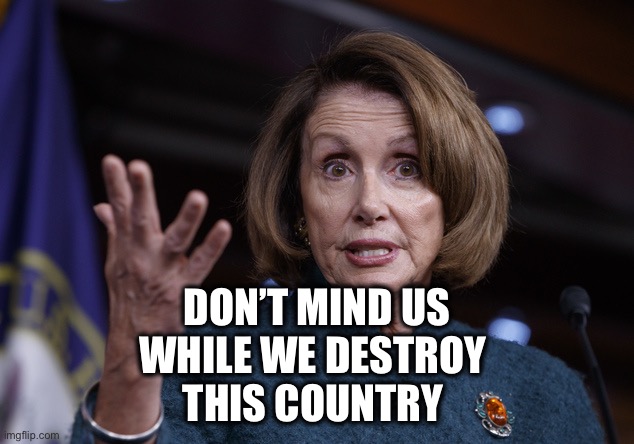Good old Nancy Pelosi | DON’T MIND US
WHILE WE DESTROY 
THIS COUNTRY | image tagged in good old nancy pelosi | made w/ Imgflip meme maker
