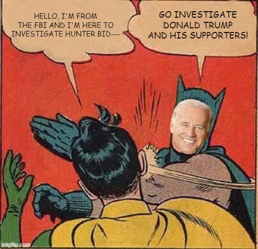 I guess we're supposed to forget about it, is that correct Dems? | HELLO, I'M FROM THE FBI AND I'M HERE TO INVESTIGATE HUNTER BID---; GO INVESTIGATE DONALD TRUMP AND HIS SUPPORTERS! | image tagged in memes,batman slapping robin | made w/ Imgflip meme maker