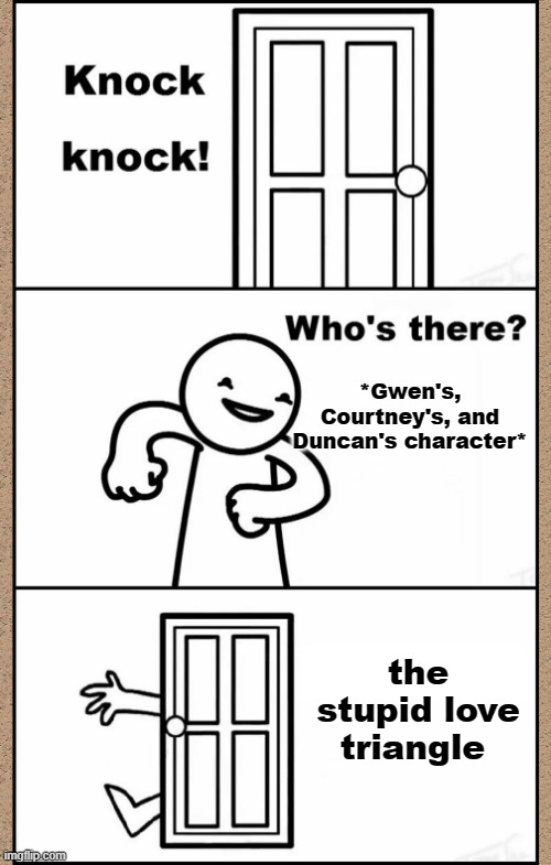 the love triangle was stupid | *Gwen's, Courtney's, and Duncan's character*; the stupid love triangle | image tagged in knock knock asdfmovie,total drama | made w/ Imgflip meme maker