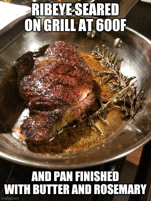 One of my favorite ways to steak... | RIBEYE SEARED ON GRILL AT 600F; AND PAN FINISHED WITH BUTTER AND ROSEMARY | image tagged in steak dinner,spontaneous beef combustion | made w/ Imgflip meme maker