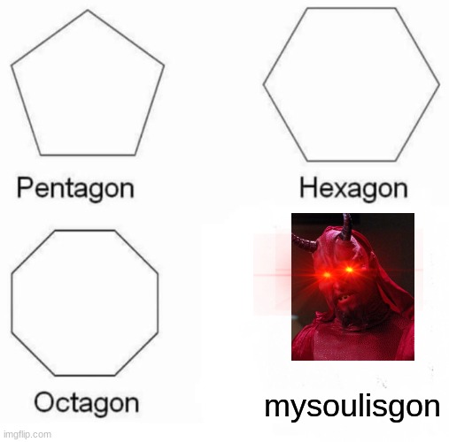 Pentagon Hexagon Octagon Meme | mysoulisgon | image tagged in memes,pentagon hexagon octagon | made w/ Imgflip meme maker