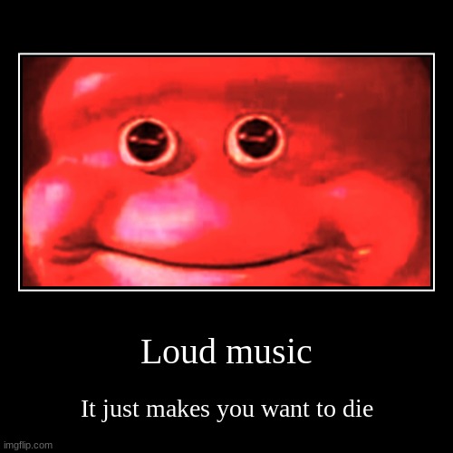 Loud Music Be like: | image tagged in funny,demotivationals | made w/ Imgflip demotivational maker