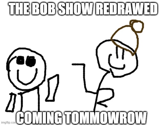 the Bob show redrawed | THE BOB SHOW REDRAWED; COMING TOMMOWROW | image tagged in blank white template | made w/ Imgflip meme maker