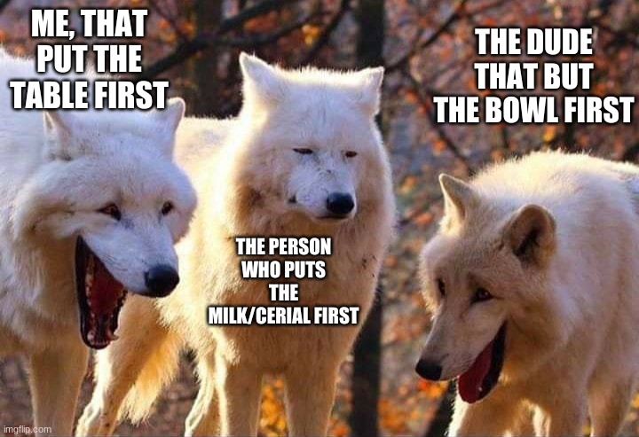 this is big brain time | ME, THAT PUT THE TABLE FIRST; THE DUDE THAT BUT THE BOWL FIRST; THE PERSON WHO PUTS THE MILK/CERIAL FIRST | image tagged in laughing wolf | made w/ Imgflip meme maker