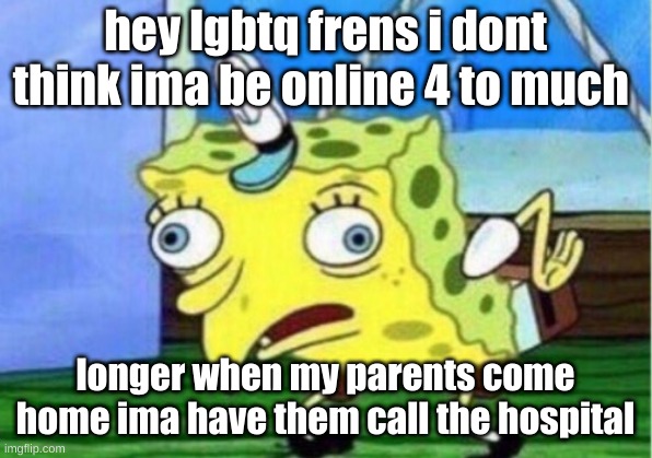 Mocking Spongebob Meme | hey lgbtq frens i dont think ima be online 4 to much; longer when my parents come home ima have them call the hospital | image tagged in memes,mocking spongebob | made w/ Imgflip meme maker