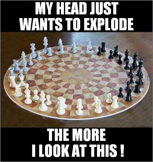 Amazing Geometry In Three Person Chess ! | MY HEAD JUST WANTS TO EXPLODE; THE MORE
 I LOOK AT THIS ! | image tagged in chess,geometry | made w/ Imgflip meme maker