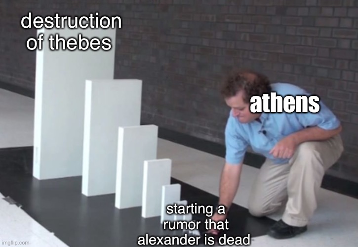 the destruction of thebes | destruction of thebes; athens; starting a rumor that alexander is dead | image tagged in domino effect,alexander the great,history,thebes,athens | made w/ Imgflip meme maker