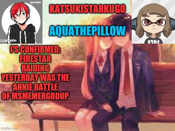 KatsukiStarkugoXAquathepillow | I'S CONFIRMED: FIRESTAR RAIDING YESTERDAY WAS THE ANNIE BATTLE OF MSMEMERGROUP | image tagged in katsukistarkugoxaquathepillow | made w/ Imgflip meme maker