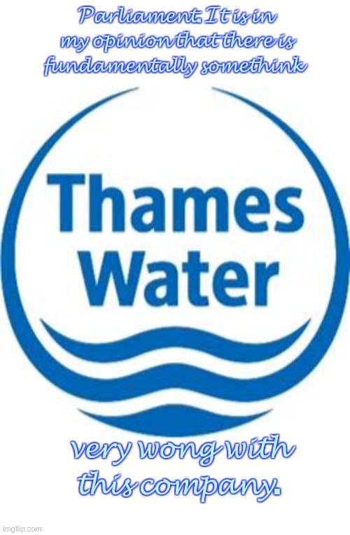RIPoffBRITAIN ThamesWater | 𝓟𝓪𝓻𝓵𝓲𝓪𝓶𝓮𝓷𝓽. 𝓘𝓽 𝓲𝓼 𝓲𝓷 𝓶𝔂 𝓸𝓹𝓲𝓷𝓲𝓸𝓷 𝓽𝓱𝓪𝓽 𝓽𝓱𝓮𝓻𝓮 𝓲𝓼 𝓯𝓾𝓷𝓭𝓪𝓶𝓮𝓷𝓽𝓪𝓵𝓵𝔂 𝓼𝓸𝓶𝓮𝓽𝓱𝓲𝓷𝓴; 𝓿𝓮𝓻𝔂 𝔀𝓸𝓷𝓰 𝔀𝓲𝓽𝓱 𝓽𝓱𝓲𝓼 𝓬𝓸𝓶𝓹𝓪𝓷𝔂. | image tagged in prime minister,johnson,parliament,copy,you scumbags at,thames water | made w/ Imgflip meme maker