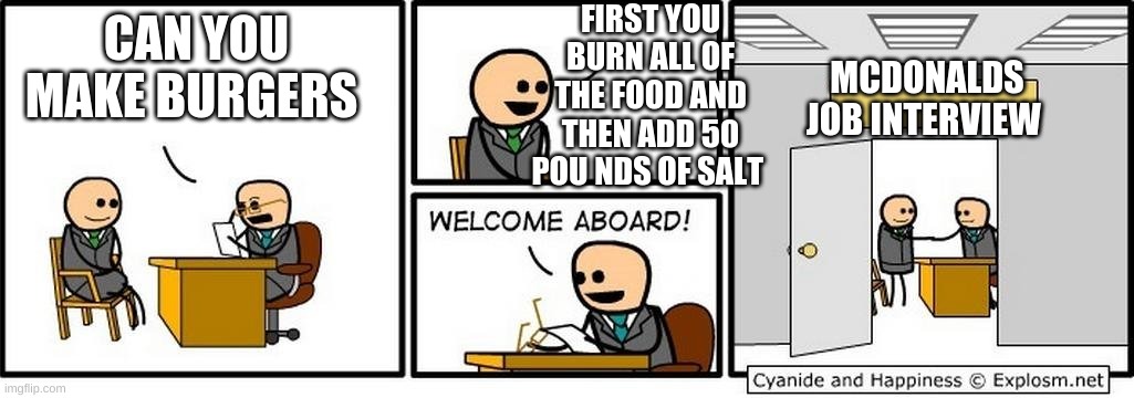 mcdonalds job interview | FIRST YOU BURN ALL OF THE FOOD AND THEN ADD 50 POU NDS OF SALT; CAN YOU MAKE BURGERS; MCDONALDS JOB INTERVIEW | image tagged in job interview | made w/ Imgflip meme maker