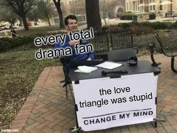 the love triangle was stupid pt 3 | every total drama fan; the love triangle was stupid | image tagged in change my mind,total drama | made w/ Imgflip meme maker
