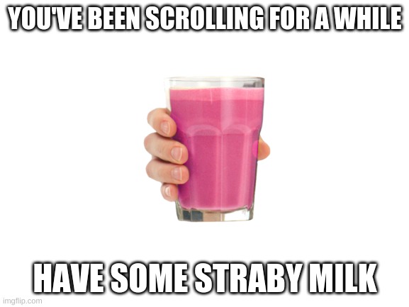 Blank White Template | YOU'VE BEEN SCROLLING FOR A WHILE; HAVE SOME STRABY MILK | image tagged in blank white template | made w/ Imgflip meme maker