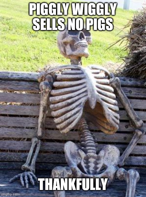 Waiting Skeleton Meme | PIGGLY WIGGLY SELLS NO PIGS; THANKFULLY | image tagged in memes,waiting skeleton | made w/ Imgflip meme maker