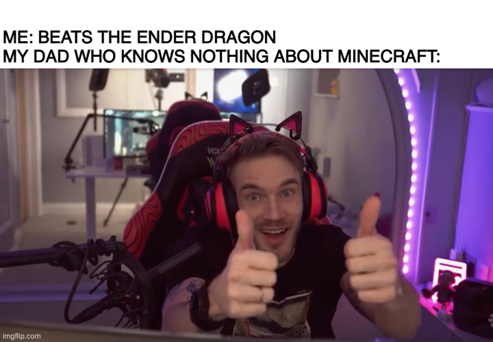 ME: BEATS THE ENDER DRAGON
MY DAD WHO KNOWS NOTHING ABOUT MINECRAFT: | made w/ Imgflip meme maker