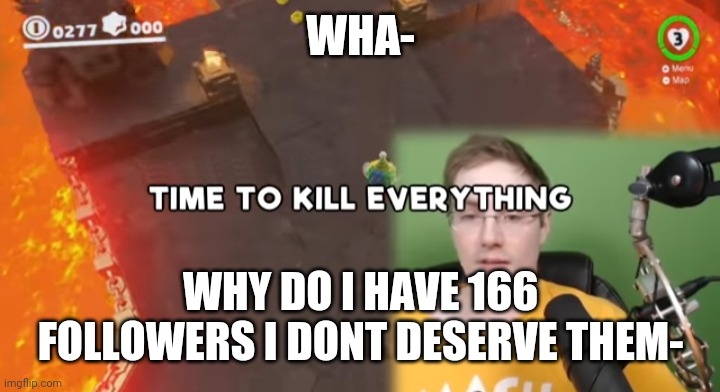 Time to kill everything failboat | WHA-; WHY DO I HAVE 166 FOLLOWERS I DONT DESERVE THEM- | image tagged in time to kill everything failboat | made w/ Imgflip meme maker