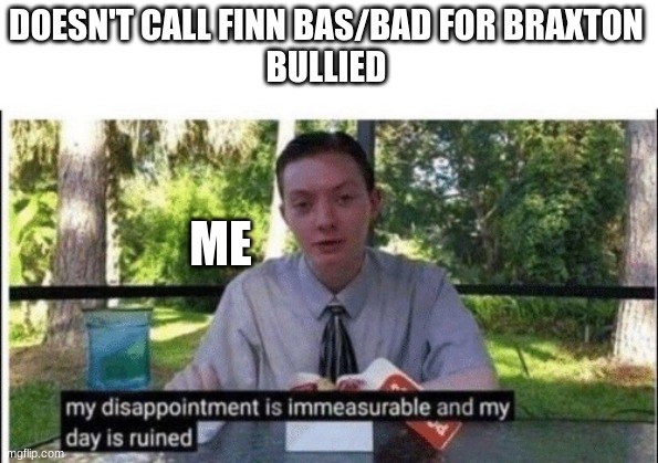 My dissapointment is immeasurable and my day is ruined | DOESN'T CALL FINN BAS/BAD FOR BRAXTON 
BULLIED; ME | image tagged in my dissapointment is immeasurable and my day is ruined | made w/ Imgflip meme maker