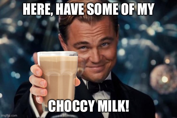 Leonardo Dicaprio Cheers | HERE, HAVE SOME OF MY; CHOCCY MILK! | image tagged in memes,leonardo dicaprio cheers | made w/ Imgflip meme maker
