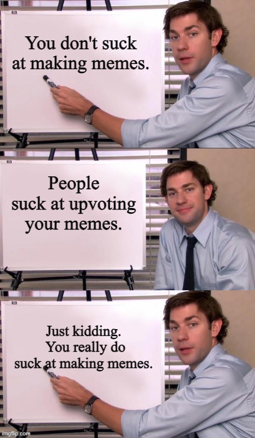 Yes, as a matter of fact, sometimes we just make sucky memes...like this one. | You don't suck at making memes. People suck at upvoting your memes. Just kidding.  You really do suck at making memes. | image tagged in jim halpert explains,funny,upvotes | made w/ Imgflip meme maker