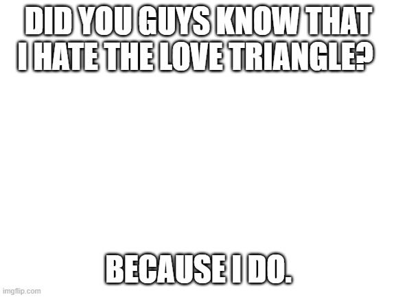 the love triangle was stupid pt 4 | DID YOU GUYS KNOW THAT I HATE THE LOVE TRIANGLE? BECAUSE I DO. | image tagged in blank white template,total drama | made w/ Imgflip meme maker