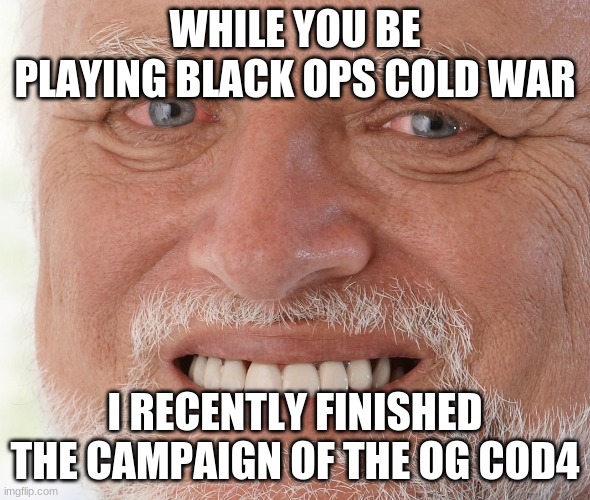 Hide the Pain Harold | WHILE YOU BE PLAYING BLACK OPS COLD WAR; I RECENTLY FINISHED THE CAMPAIGN OF THE OG COD4 | image tagged in hide the pain harold | made w/ Imgflip meme maker