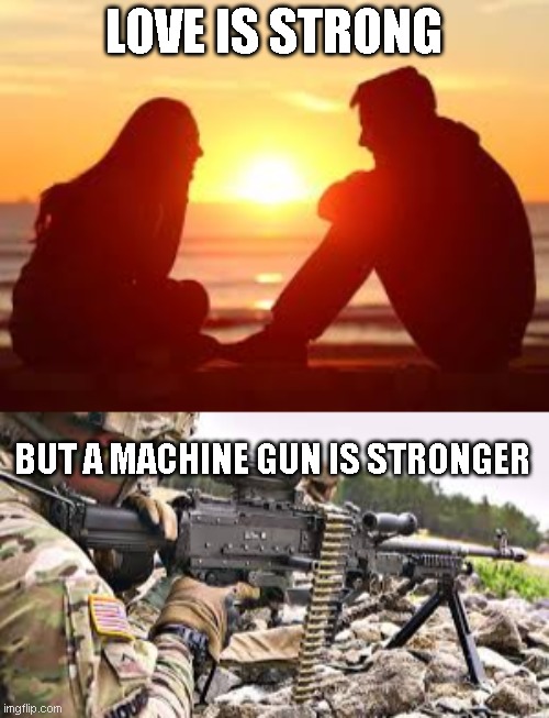 THE MACHINE GUN IS STRONGER!! | LOVE IS STRONG; BUT A MACHINE GUN IS STRONGER | image tagged in memes | made w/ Imgflip meme maker