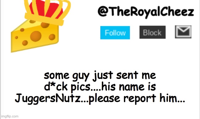 TheRoyalCheez Update Template (NEW) | some guy just sent me d*ck pics....his name is JuggersNutz...please report him... | image tagged in theroyalcheez update template new | made w/ Imgflip meme maker