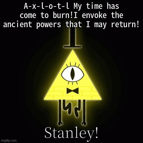 bill cipher says | A-x-l-o-t-l My time has come to burn!I envoke the ancient powers that I may return! Stanley! | image tagged in bill cipher says,weird,death | made w/ Imgflip meme maker