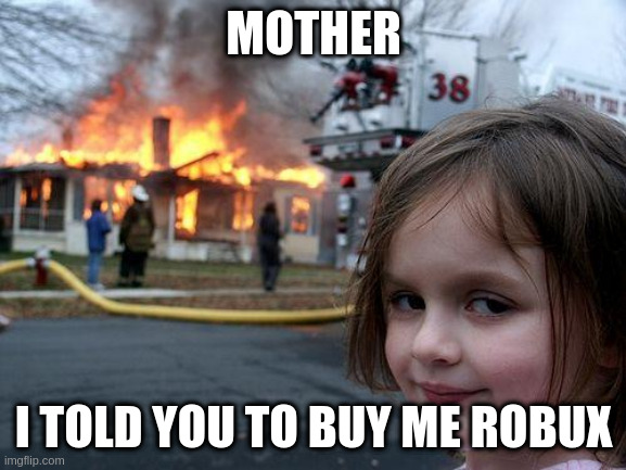 Disaster Girl Meme | MOTHER; I TOLD YOU TO BUY ME ROBUX | image tagged in memes,disaster girl,roblox,robux | made w/ Imgflip meme maker