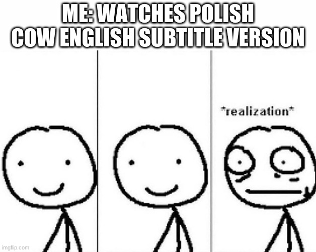 turns out the polish cow song is about drug addiction | ME: WATCHES POLISH COW ENGLISH SUBTITLE VERSION | image tagged in realization | made w/ Imgflip meme maker