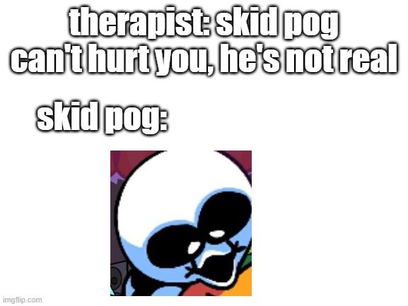 look at the tags now | therapist: skid pog can't hurt you, he's not real; skid pog: | image tagged in spooky,month,pog | made w/ Imgflip meme maker