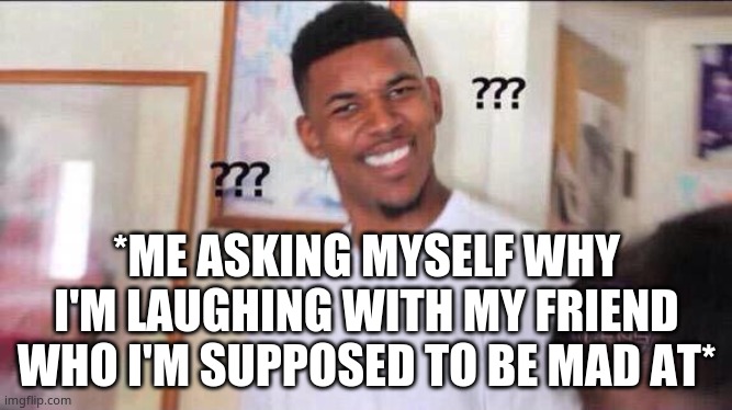 i thought we were arguing but now we're joking abt typos -_- | *ME ASKING MYSELF WHY I'M LAUGHING WITH MY FRIEND WHO I'M SUPPOSED TO BE MAD AT* | image tagged in black guy confused | made w/ Imgflip meme maker