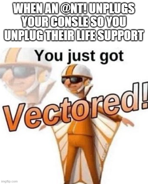 lol | WHEN AN @NT! UNPLUGS YOUR CONSLE SO YOU UNPLUG THEIR LIFE SUPPORT | image tagged in you just got vectored,r/banvideogames,r/banvideogames sucks | made w/ Imgflip meme maker