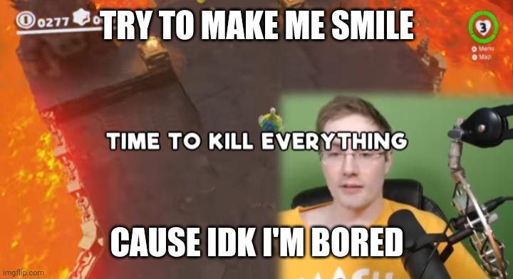 I'm bored  | TRY TO MAKE ME SMILE; CAUSE IDK I'M BORED | image tagged in time to kill everything failboat | made w/ Imgflip meme maker