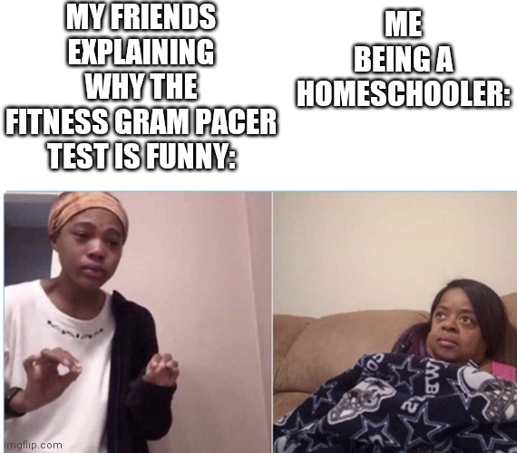 girl crying to her mum | MY FRIENDS EXPLAINING WHY THE FITNESS GRAM PACER TEST IS FUNNY:; ME BEING A HOMESCHOOLER: | image tagged in girl crying to her mum | made w/ Imgflip meme maker