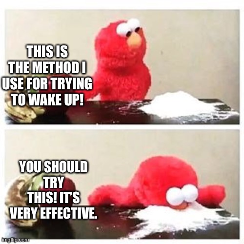 This is what I do to wake up | THIS IS THE METHOD I USE FOR TRYING TO WAKE UP! YOU SHOULD TRY THIS! IT’S VERY EFFECTIVE. | image tagged in elmo cocaine | made w/ Imgflip meme maker