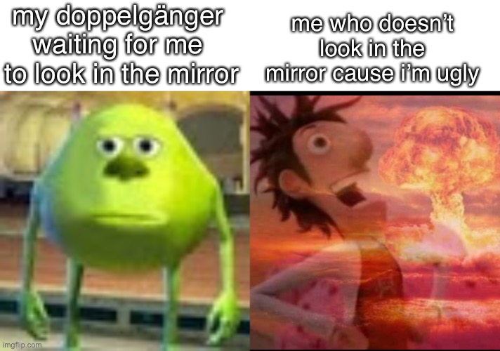 bahaha only the nerds get it | my doppelgänger 
waiting for me 
to look in the mirror; me who doesn’t look in the mirror cause i’m ugly | image tagged in sully wazowski,mushroomcloudy,funny,doppelgnger,hahaha,funny memes | made w/ Imgflip meme maker
