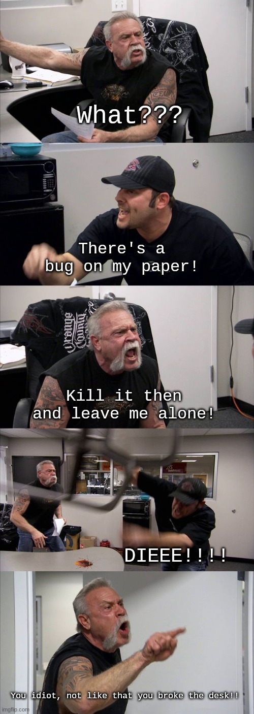 The bug lives to tell the tale. | What??? There's a bug on my paper! Kill it then and leave me alone! DIEEE!!!! You idiot, not like that you broke the desk!! | image tagged in memes,american chopper argument | made w/ Imgflip meme maker