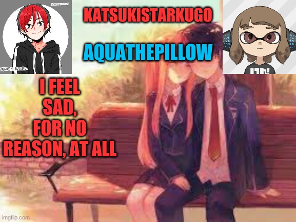 KatsukiStarkugoXAquathepillow | I FEEL SAD, FOR NO REASON, AT ALL | image tagged in katsukistarkugoxaquathepillow | made w/ Imgflip meme maker