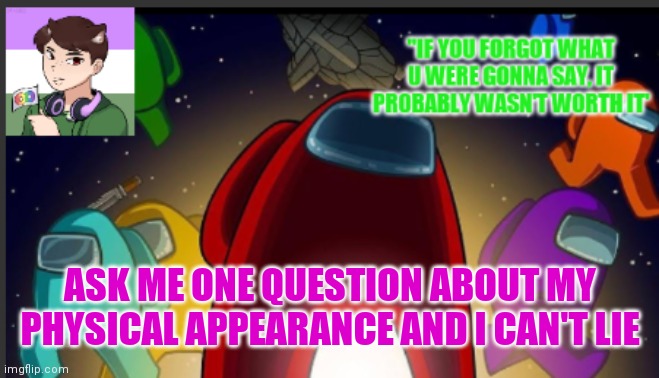 One question only | ASK ME ONE QUESTION ABOUT MY PHYSICAL APPEARANCE AND I CAN'T LIE | image tagged in the_shotguns announcement template | made w/ Imgflip meme maker