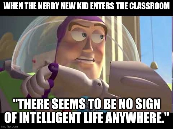 WHEN THE NERDY NEW KID ENTERS THE CLASSROOM; "THERE SEEMS TO BE NO SIGN OF INTELLIGENT LIFE ANYWHERE." | image tagged in buzz lightyear | made w/ Imgflip meme maker