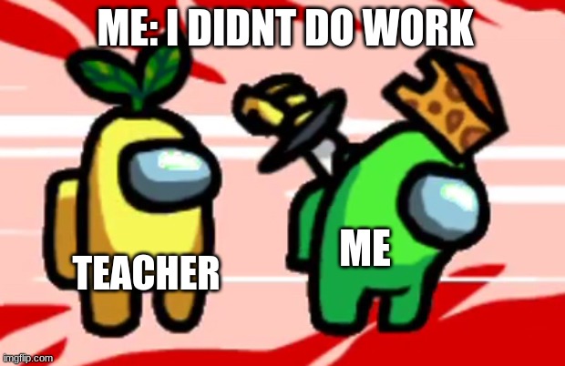 Among Us Stab | ME: I DIDNT DO WORK; TEACHER; ME | image tagged in among us stab | made w/ Imgflip meme maker