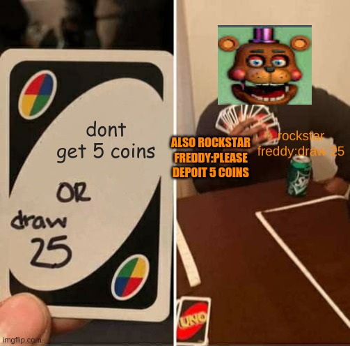 he never stops asking | dont get 5 coins; rockstar freddy:draw 25; ALSO ROCKSTAR FREDDY:PLEASE DEPOIT 5 COINS | image tagged in memes,uno draw 25 cards | made w/ Imgflip meme maker