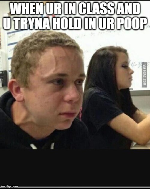 WHEN UR IN CLASS AND U TRYNA HOLD IN UR POOP | image tagged in shit | made w/ Imgflip meme maker